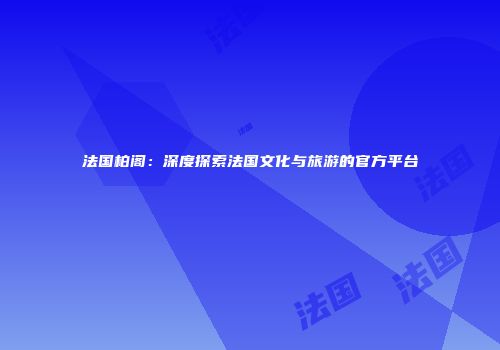 法国柏阁：深度探索法国文化与旅游的官方平台