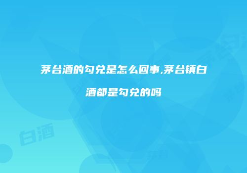茅台酒的勾兑是怎么回事,茅台镇白酒都是勾兑的吗