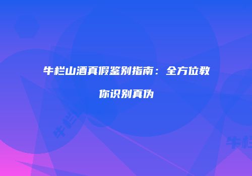 牛栏山酒真假鉴别指南：全方位教你识别真伪