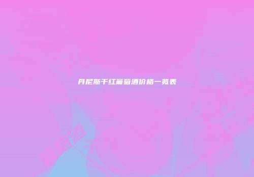 丹尼斯干红葡萄酒价格一览表