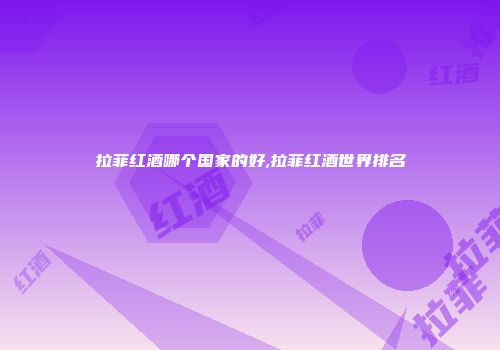 拉菲红酒哪个国家的好,拉菲红酒世界排名