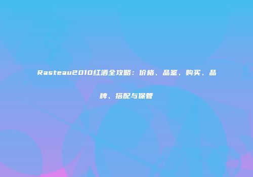Rasteau2010红酒全攻略：价格、品鉴、购买、品牌、搭配与保管