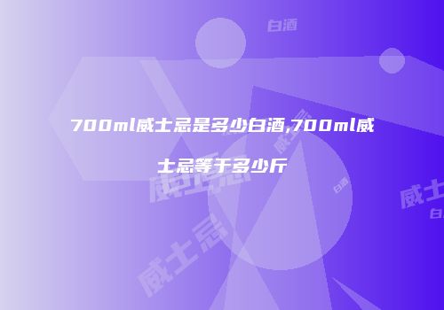 700ml威士忌是多少白酒,700ml威士忌等于多少斤