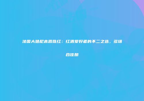 法国大哈尼赤霞珠红：红酒爱好者的不二之选，多场合佳酿