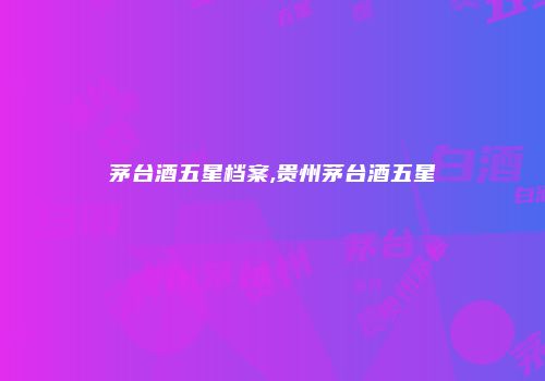 茅台酒五星档案,贵州茅台酒五星