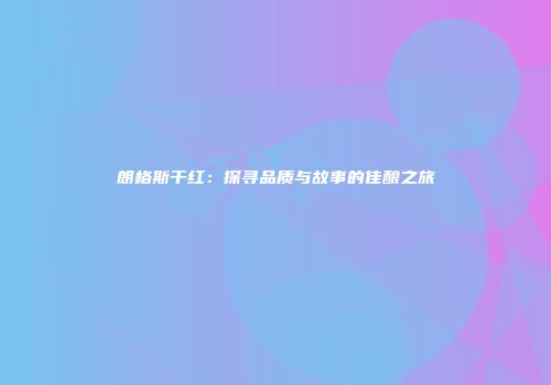 朗格斯干红：探寻品质与故事的佳酿之旅