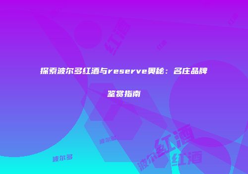 探索波尔多红酒与reserve奥秘：名庄品牌鉴赏指南
