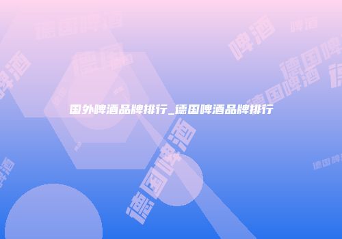 国外啤酒品牌排行_德国啤酒品牌排行