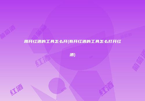用开红酒的工具怎么开(有开红酒的工具怎么打开红酒)