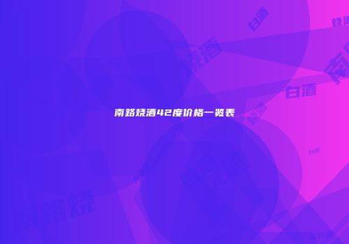 南路烧酒42度价格一览表