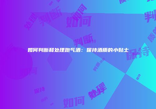 如何判断和处理跑气酒：保持酒质的小贴士