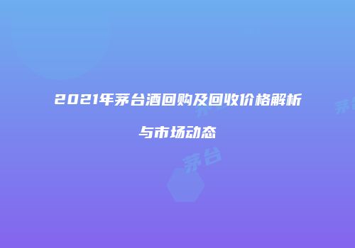 2021年茅台酒回购及回收价格解析与市场动态