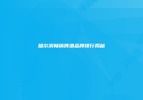哈尔滨畅销啤酒品牌排行揭秘