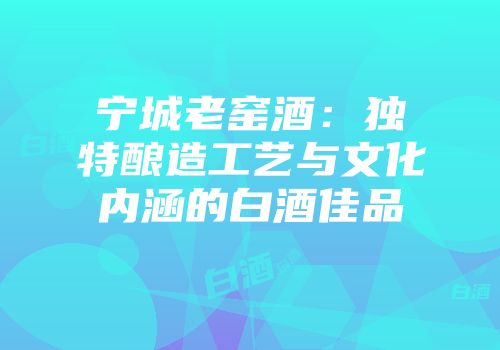 宁城老窑酒：独特酿造工艺与文化内涵的白酒佳品