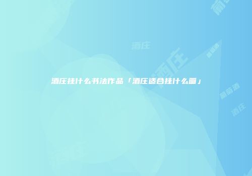 酒庄挂什么书法作品「酒庄适合挂什么画」