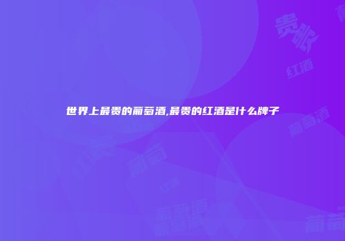 世界上最贵的葡萄酒,最贵的红酒是什么牌子
