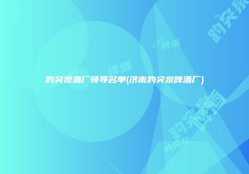 趵突泉酒厂领导名单(济南趵突泉啤酒厂)