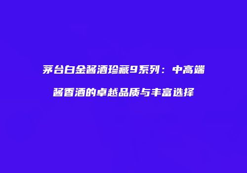 茅台白金酱酒珍藏9系列：中高端酱香酒的卓越品质与丰富选择