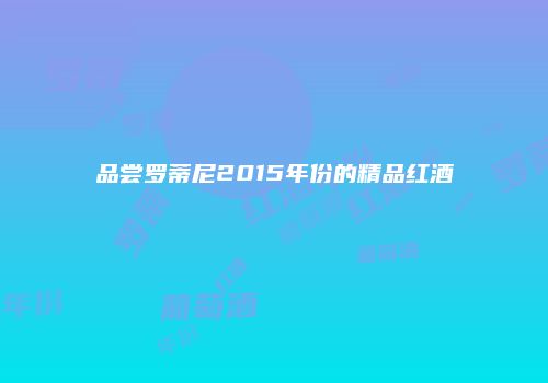 品尝罗蒂尼2015年份的精品红酒