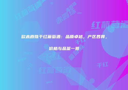 欧赤霞珠干红葡萄酒：品质卓越，产区各异，价格与品鉴一览