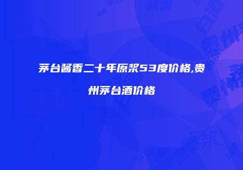 茅台酱香二十年原浆53度价格,贵州茅台酒价格
