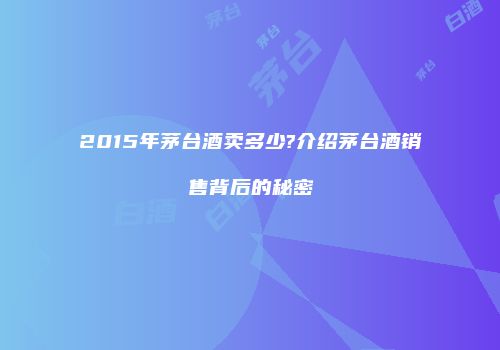 2015年茅台酒卖多少?介绍茅台酒销售背后的秘密