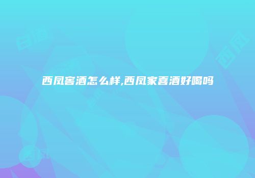 西凤窖酒怎么样,西凤家喜酒好喝吗