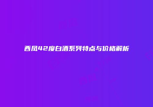 西凤42度白酒系列特点与价格解析