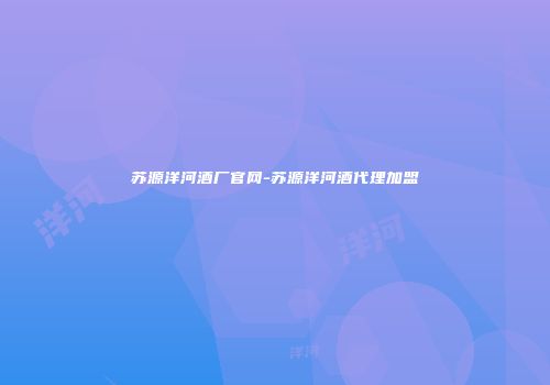 苏源洋河酒厂官网-苏源洋河酒代理加盟