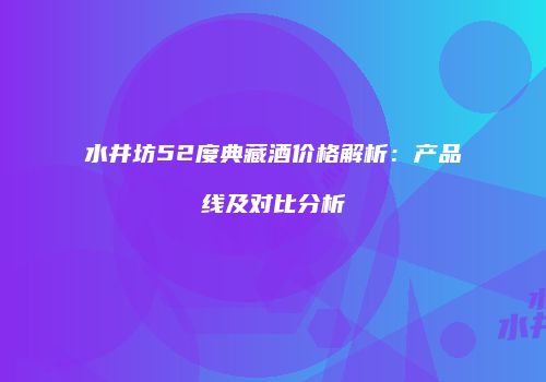 水井坊52度典藏酒价格解析：产品线及对比分析