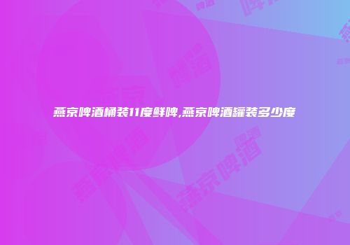 燕京啤酒桶装11度鲜啤,燕京啤酒罐装多少度