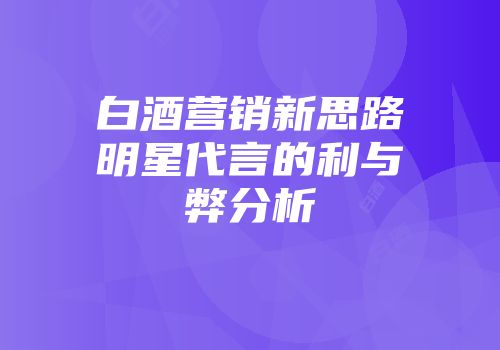 白酒营销新思路明星代言的利与弊分析