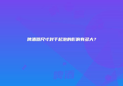 啤酒器尺寸对于起泡的影响有多大？