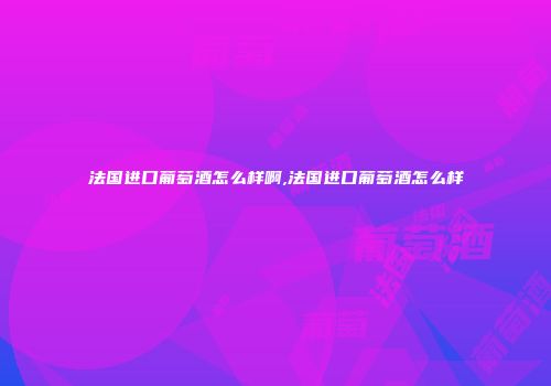 法国进口葡萄酒怎么样啊,法国进口葡萄酒怎么样