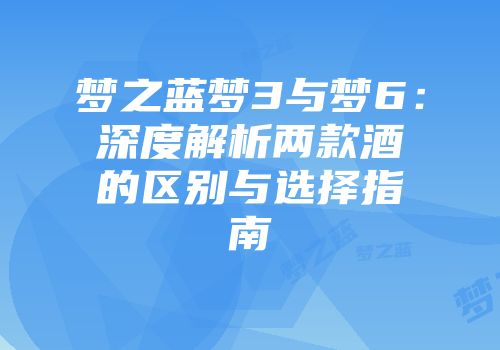 梦之蓝梦3与梦6：深度解析两款酒的区别与选择指南