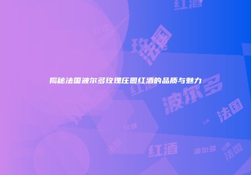揭秘法国波尔多玫瑰庄园红酒的品质与魅力