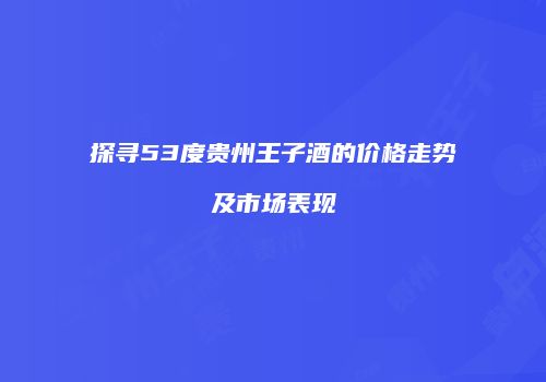 探寻53度贵州王子酒的价格走势及市场表现