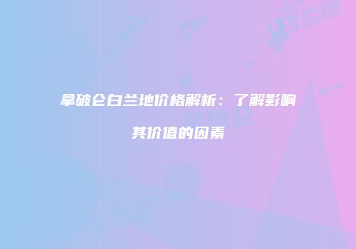 拿破仑白兰地价格解析：了解影响其价值的因素