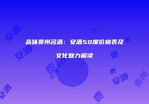 品味贵州名酒：安酒50度价格表及文化魅力解读