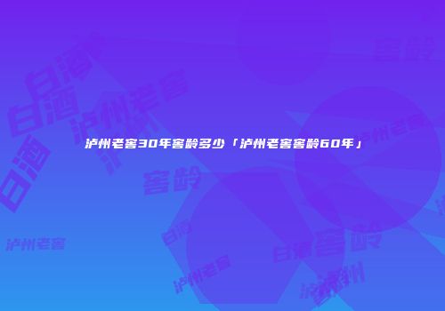 泸州老窖30年窖龄多少「泸州老窖窖龄60年」