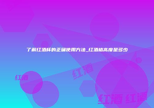 了解红酒杯的正确使用方法_红酒格高度是多少