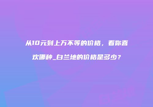 从10元到上万不等的价格，看你喜欢哪种_白兰地的价格是多少？