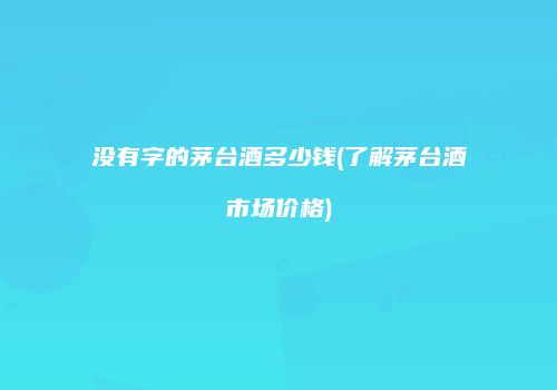 没有字的茅台酒多少钱(了解茅台酒市场价格)