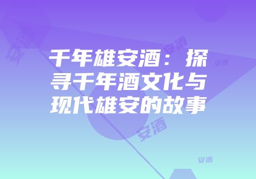 千年雄安酒：探寻千年酒文化与现代雄安的故事