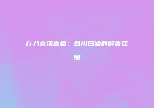 斤八喜浓香型：四川白酒的醇香佳酿