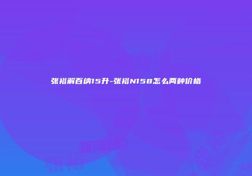 张裕解百纳15升-张裕N158怎么两种价格