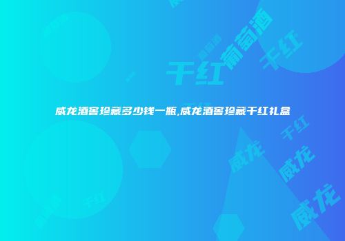 威龙酒窖珍藏多少钱一瓶,威龙酒窖珍藏干红礼盒