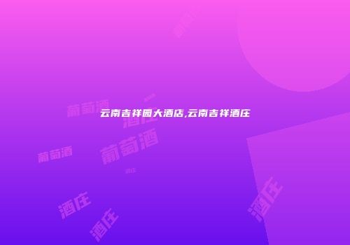 云南吉祥园大酒店,云南吉祥酒庄