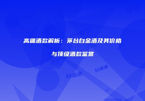 高端酒款解析：茅台白金酒及其价格与顶级酒款鉴赏