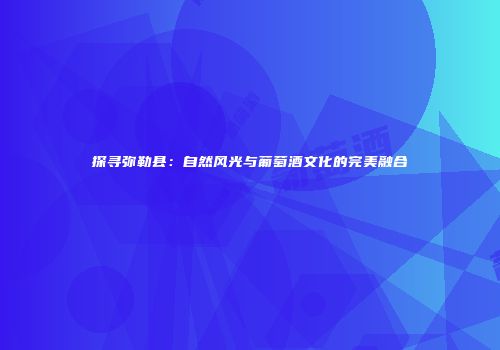 探寻弥勒县：自然风光与葡萄酒文化的完美融合